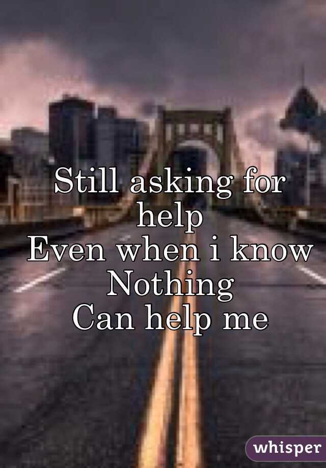 Still asking for help
Even when i know
Nothing
Can help me