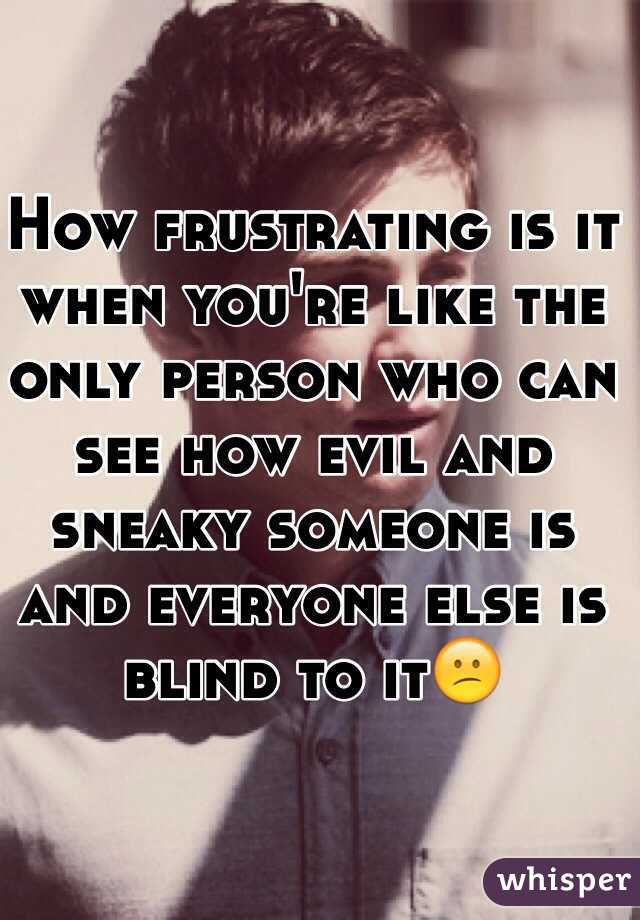 How frustrating is it when you're like the only person who can see how evil and sneaky someone is and everyone else is blind to it😕