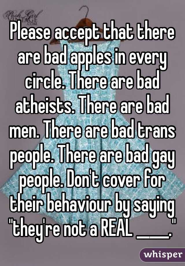 Please accept that there are bad apples in every circle. There are bad atheists. There are bad men. There are bad trans people. There are bad gay people. Don't cover for their behaviour by saying "they're not a REAL _____."
