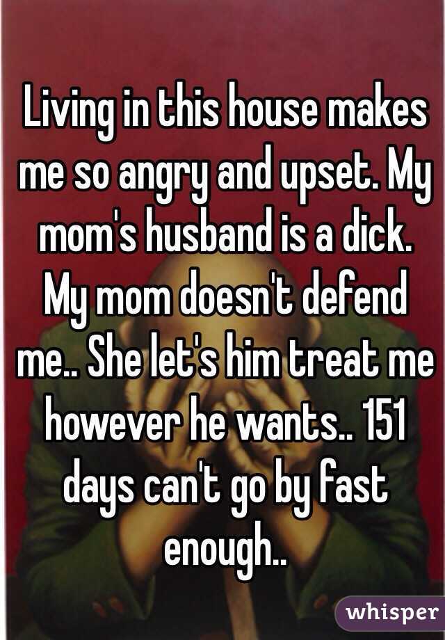 Living in this house makes me so angry and upset. My mom's husband is a dick. My mom doesn't defend me.. She let's him treat me however he wants.. 151 days can't go by fast enough..