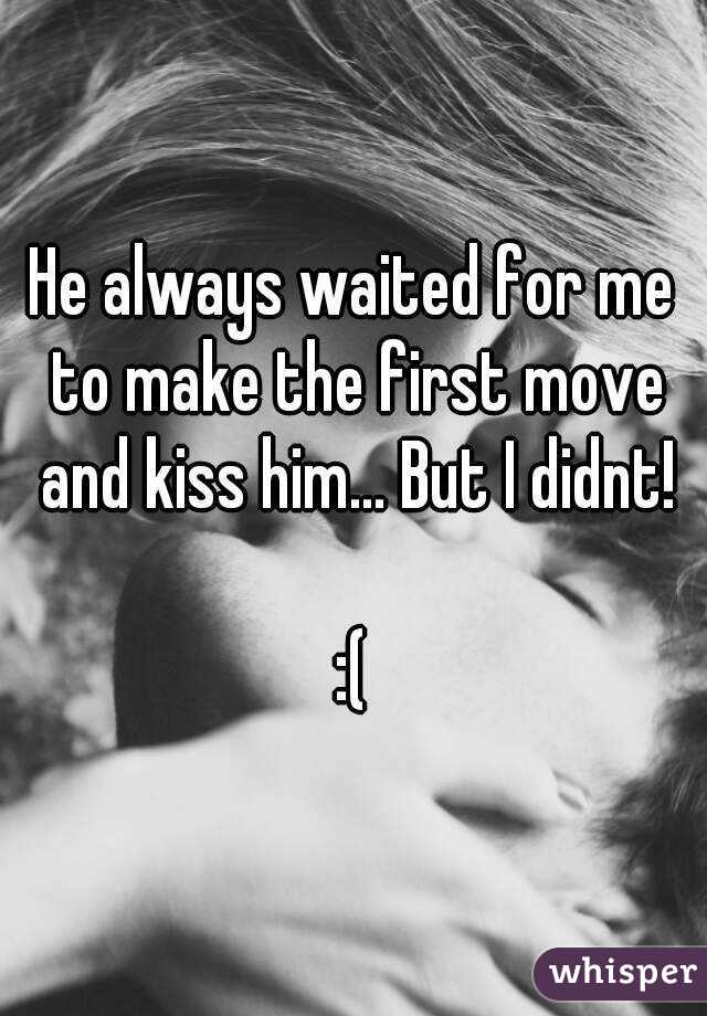 He always waited for me to make the first move and kiss him... But I didnt!

:(