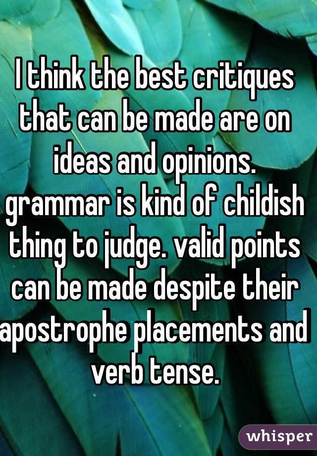 I think the best critiques that can be made are on ideas and opinions. grammar is kind of childish thing to judge. valid points can be made despite their apostrophe placements and verb tense.
