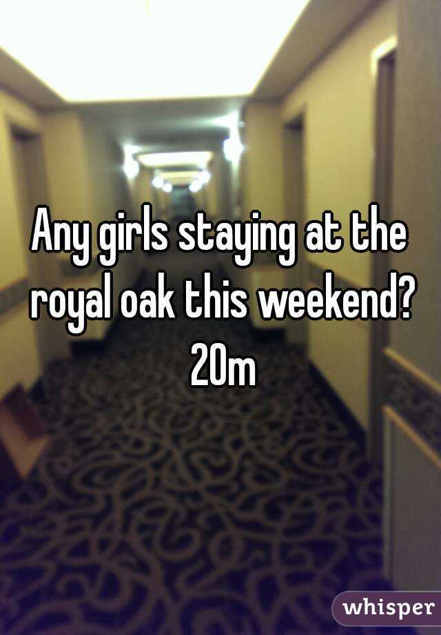 Any girls staying at the royal oak this weekend? 20m