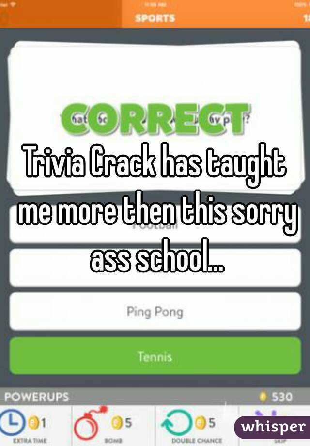 Trivia Crack has taught me more then this sorry ass school...