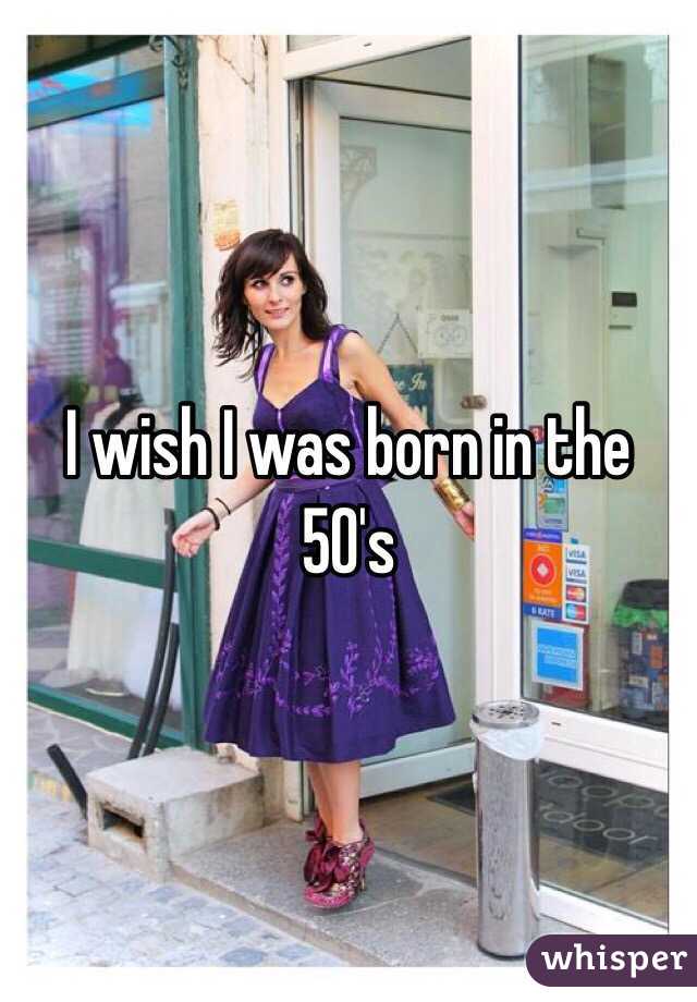 I wish I was born in the 50's
