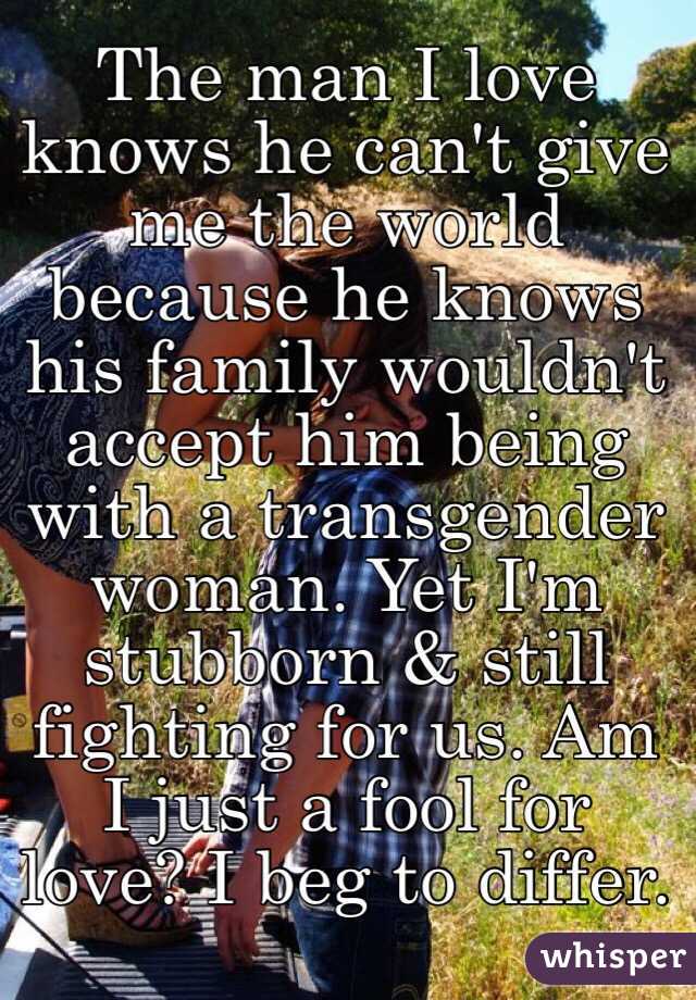 The man I love knows he can't give me the world because he knows his family wouldn't accept him being with a transgender woman. Yet I'm stubborn & still fighting for us. Am I just a fool for love? I beg to differ.
