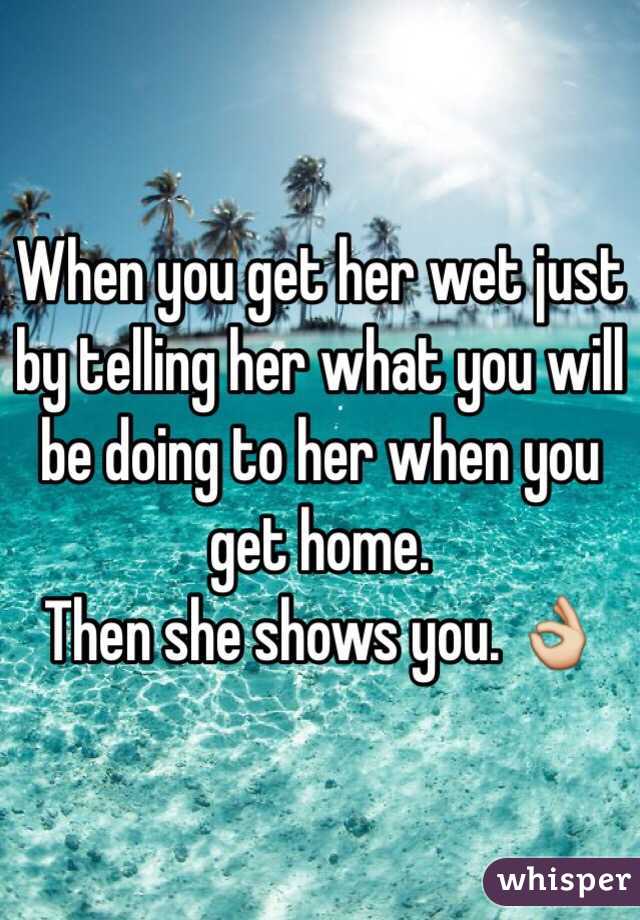 When you get her wet just by telling her what you will be doing to her when you get home. 
Then she shows you. 👌
