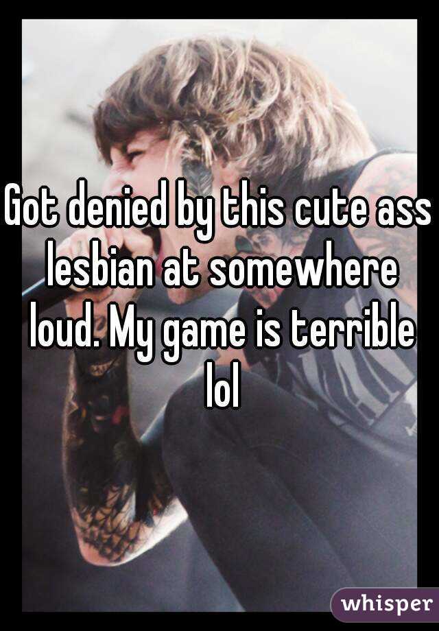 Got denied by this cute ass lesbian at somewhere loud. My game is terrible lol