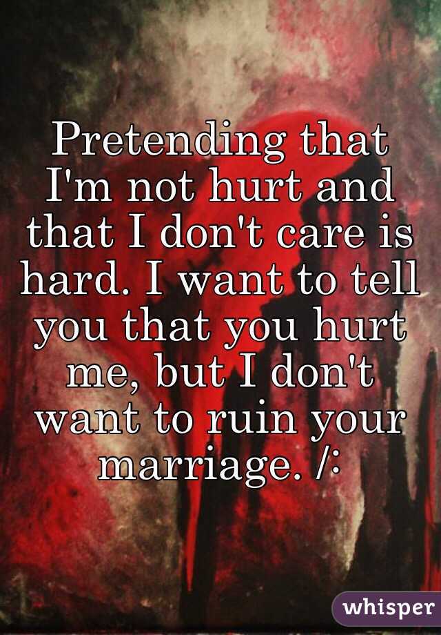Pretending that I'm not hurt and that I don't care is hard. I want to tell you that you hurt me, but I don't want to ruin your marriage. /: