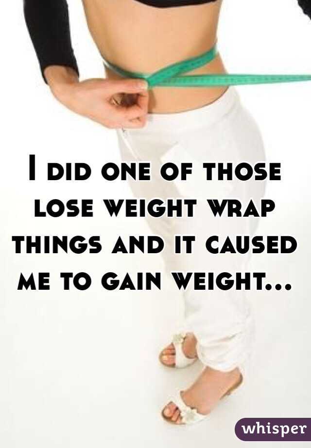 I did one of those lose weight wrap things and it caused me to gain weight... 