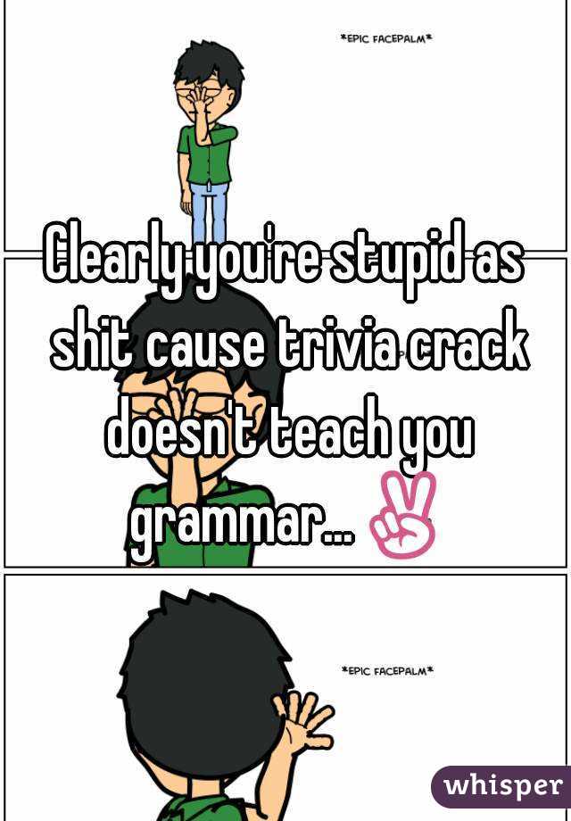Clearly you're stupid as shit cause trivia crack doesn't teach you grammar...✌
