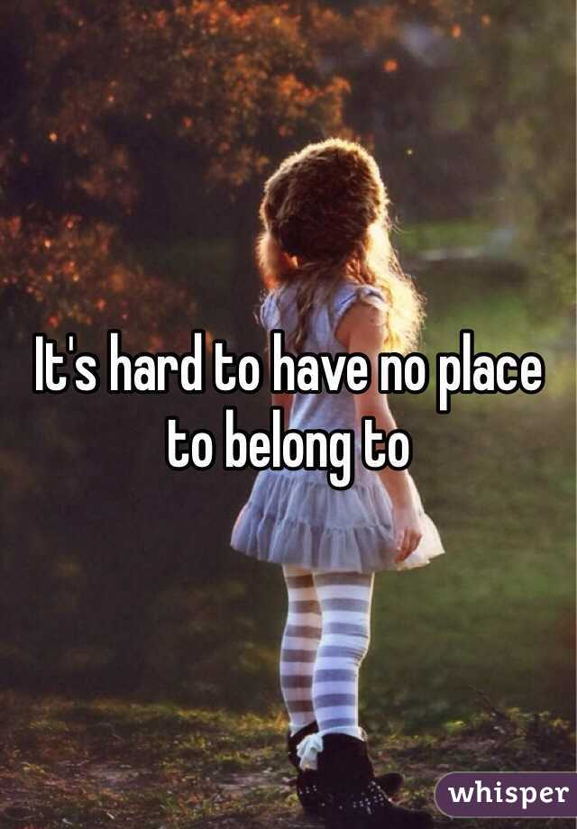 It's hard to have no place to belong to 
