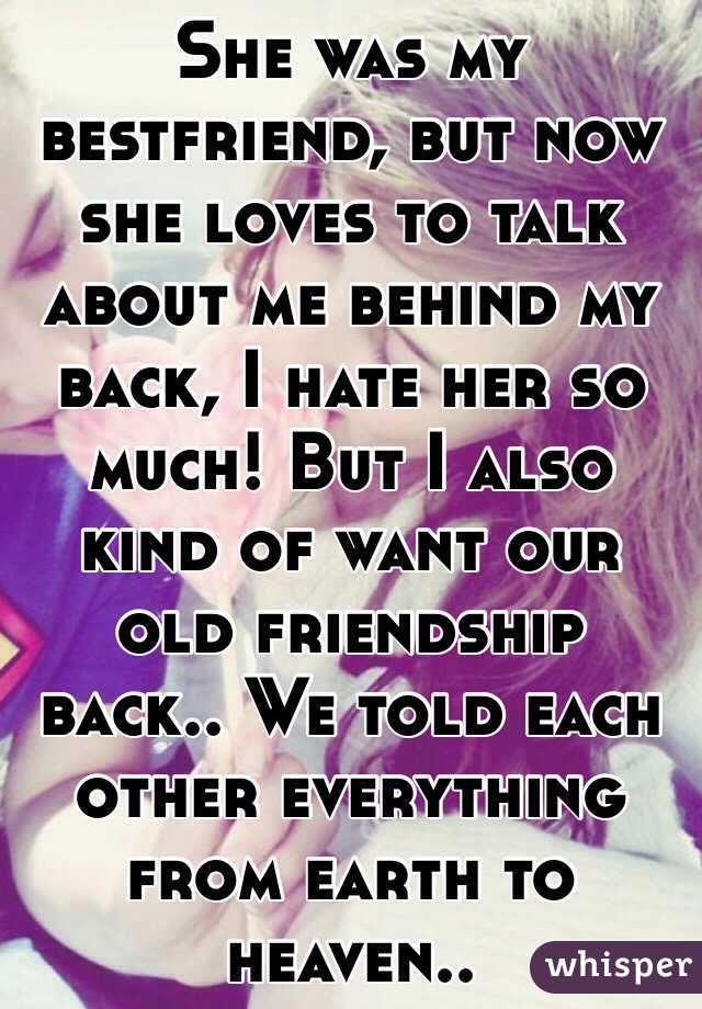 She was my bestfriend, but now she loves to talk about me behind my back, I hate her so much! But I also kind of want our old friendship back.. We told each other everything from earth to heaven..

