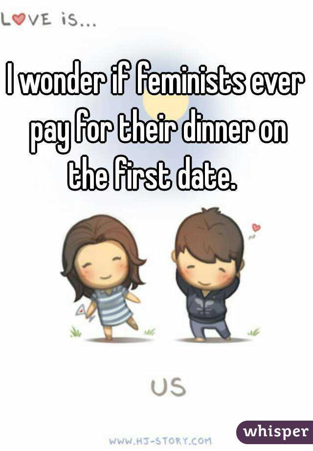 I wonder if feminists ever pay for their dinner on the first date.  