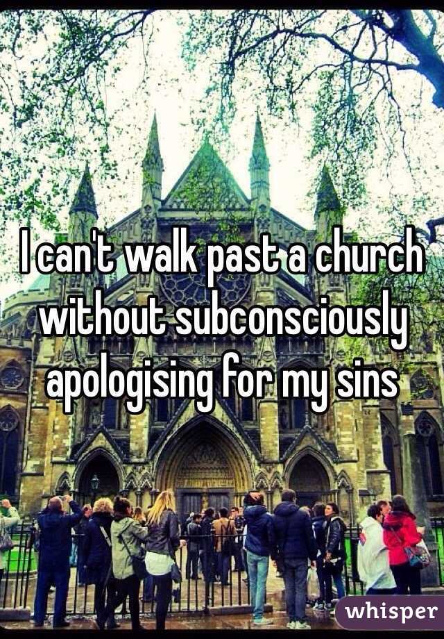 I can't walk past a church without subconsciously apologising for my sins