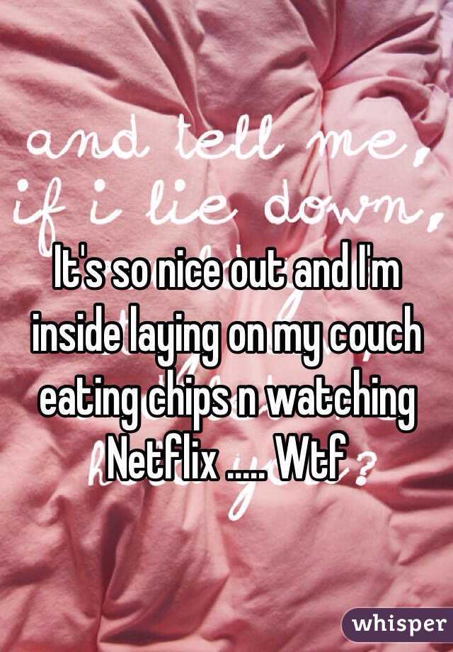 It's so nice out and I'm inside laying on my couch eating chips n watching Netflix ..... Wtf