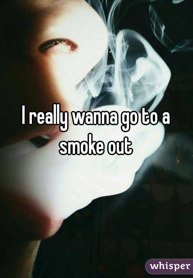 I really wanna go to a smoke out 