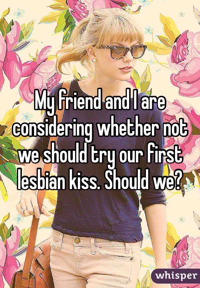 My friend and I are considering whether not we should try our first lesbian kiss. Should we?