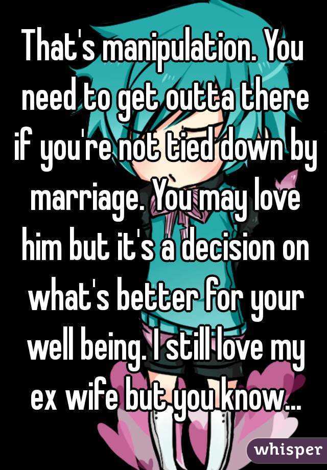 That's manipulation. You need to get outta there if you're not tied down by marriage. You may love him but it's a decision on what's better for your well being. I still love my ex wife but you know...
