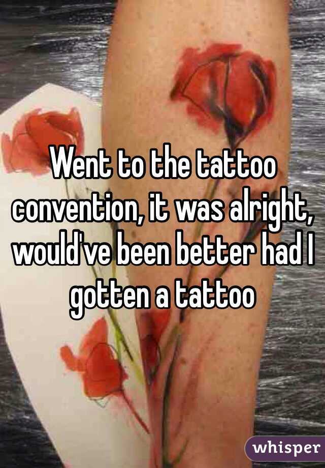 Went to the tattoo convention, it was alright, would've been better had I gotten a tattoo