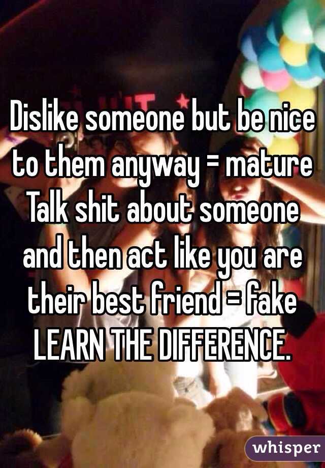 Dislike someone but be nice to them anyway = mature
Talk shit about someone and then act like you are their best friend = fake
LEARN THE DIFFERENCE. 