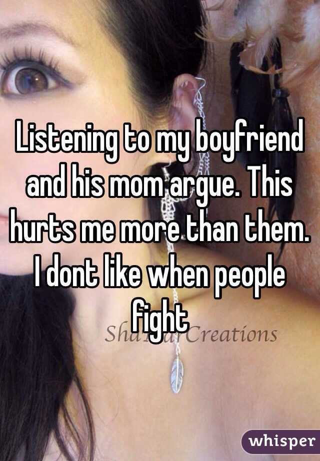 Listening to my boyfriend and his mom argue. This hurts me more than them. I dont like when people fight