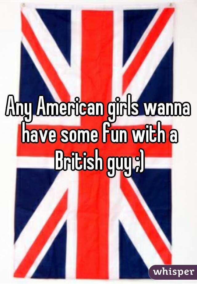Any American girls wanna have some fun with a British guy ;)
