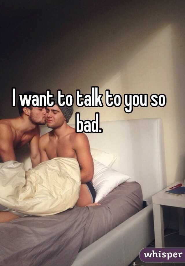 I want to talk to you so bad. 