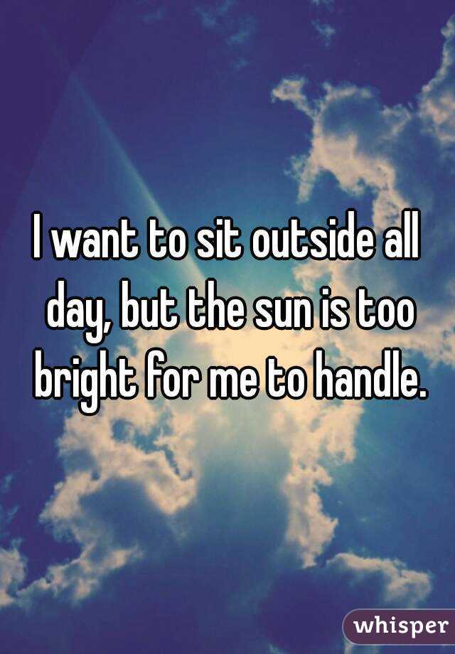 I want to sit outside all day, but the sun is too bright for me to handle.