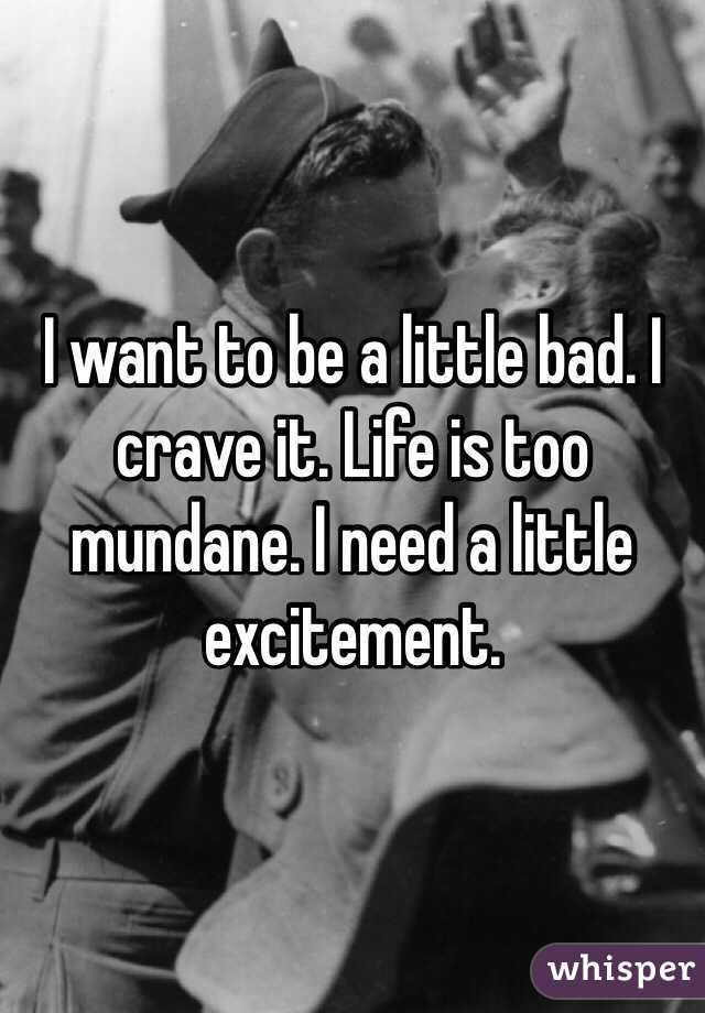 I want to be a little bad. I crave it. Life is too mundane. I need a little excitement. 