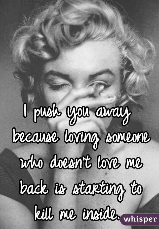 I push you away because loving someone who doesn't love me back is starting to kill me inside...