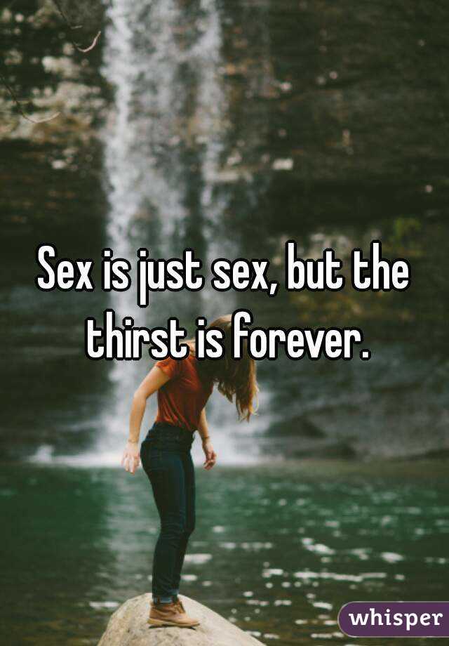 Sex is just sex, but the thirst is forever.