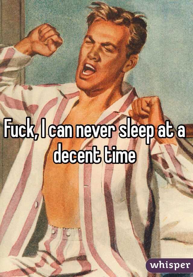 Fuck, I can never sleep at a decent time 