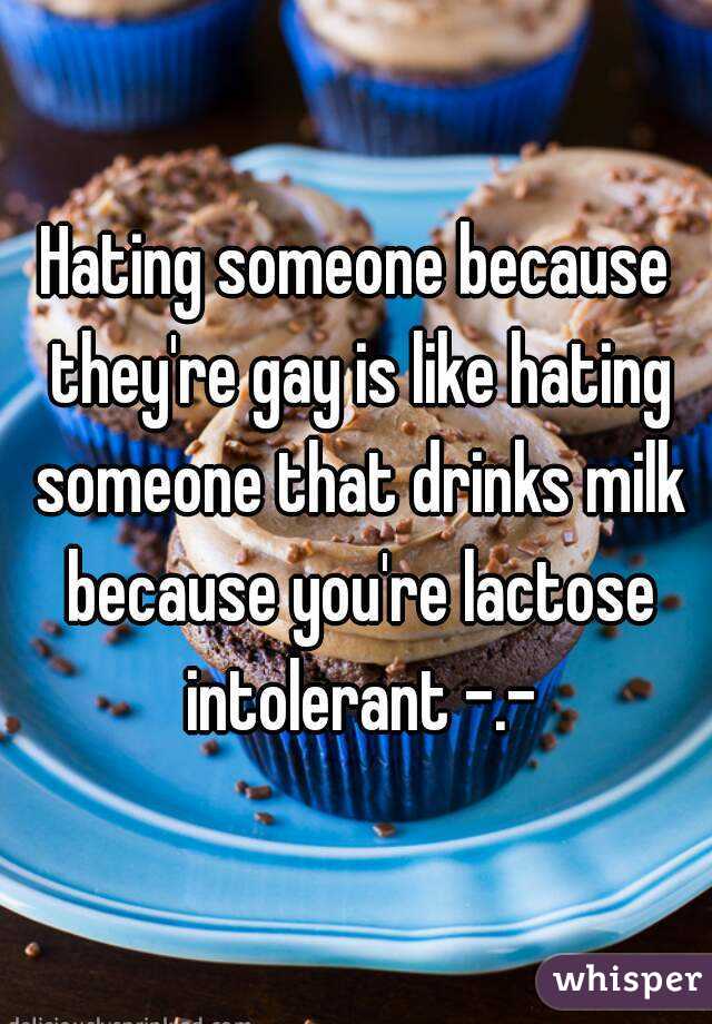 Hating someone because they're gay is like hating someone that drinks milk because you're lactose intolerant -.-