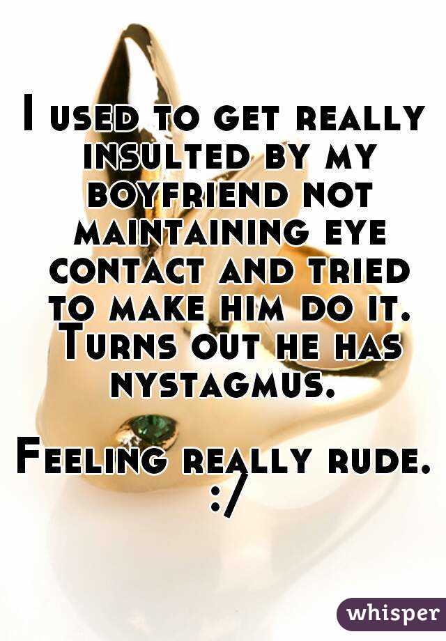 I used to get really insulted by my boyfriend not maintaining eye contact and tried to make him do it. Turns out he has nystagmus. 

Feeling really rude. :/