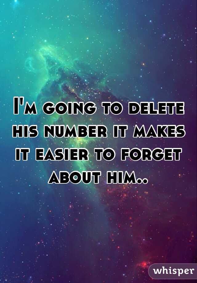 I'm going to delete his number it makes it easier to forget about him..