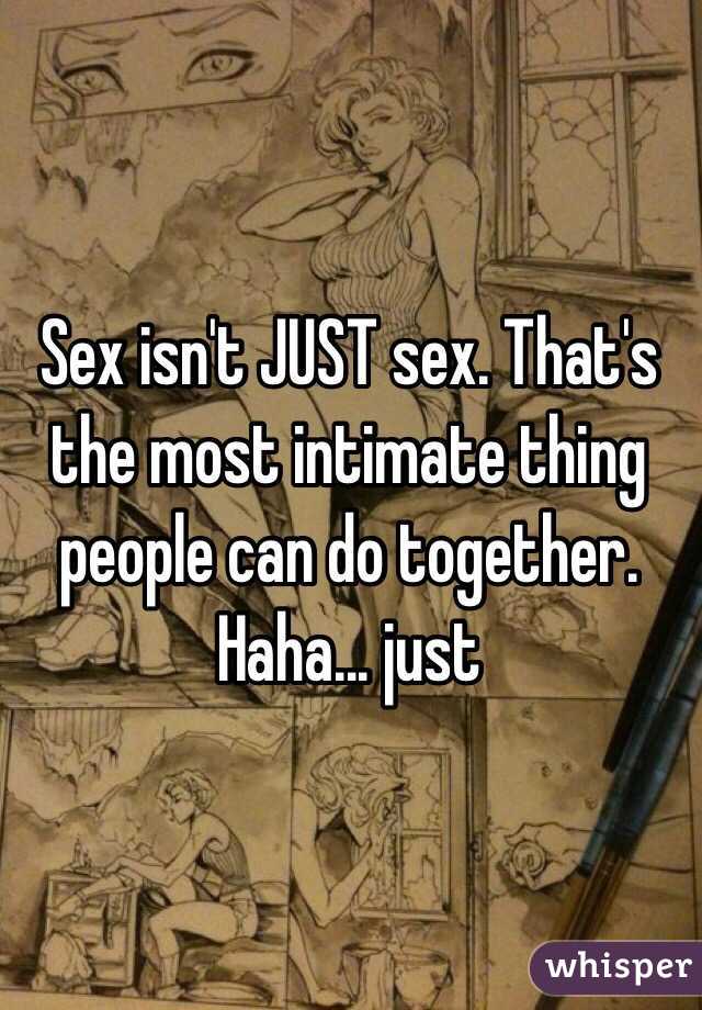 Sex isn't JUST sex. That's the most intimate thing people can do together. Haha... just 