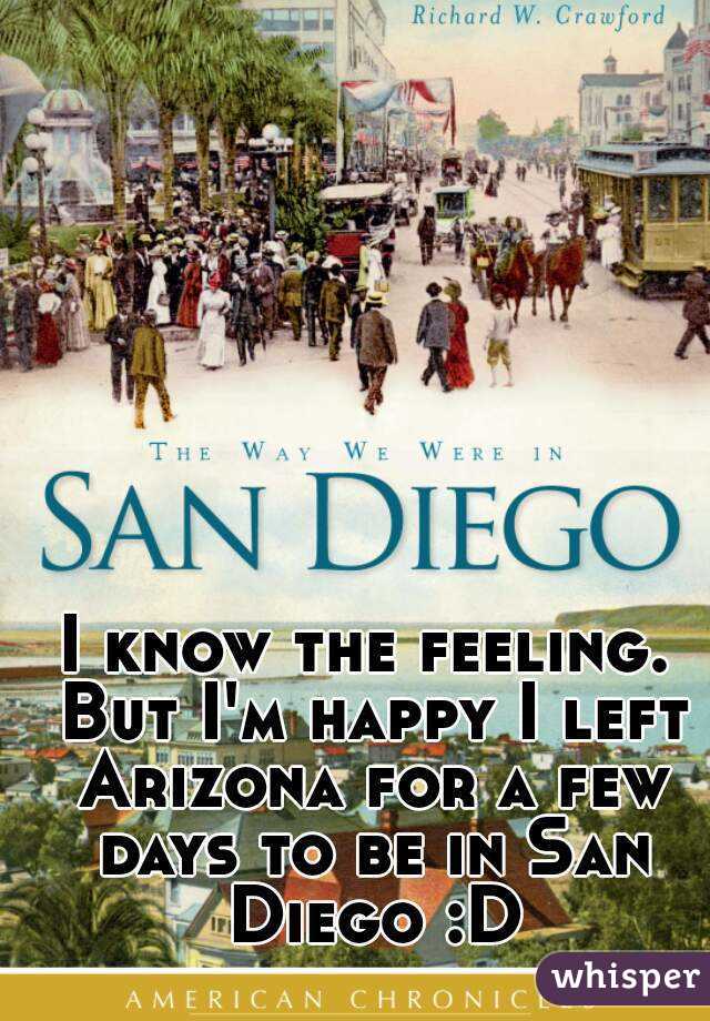 I know the feeling. But I'm happy I left Arizona for a few days to be in San Diego :D