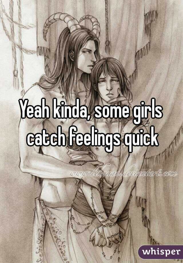 Yeah kinda, some girls catch feelings quick