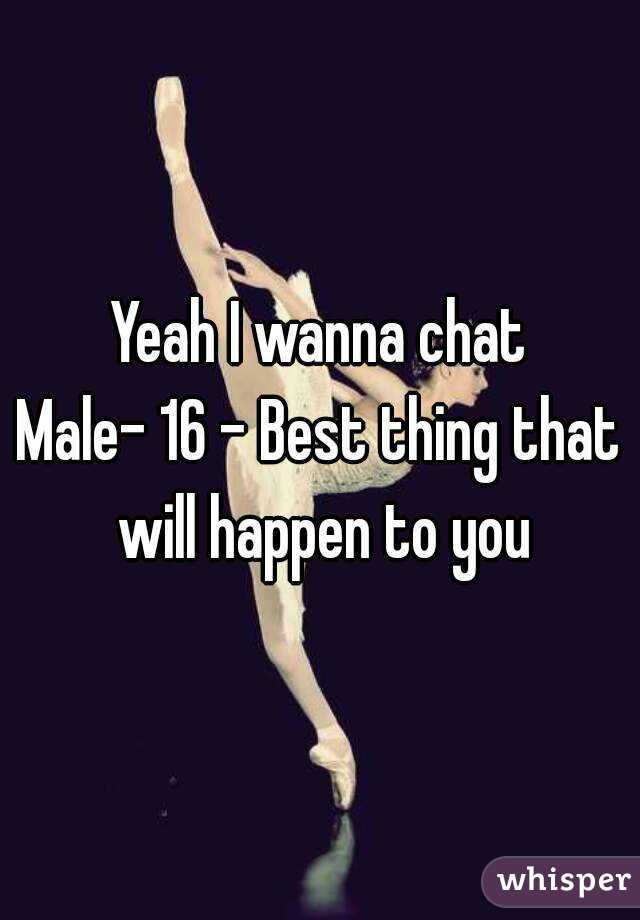 Yeah I wanna chat
Male- 16 - Best thing that will happen to you