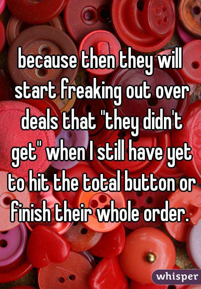 because then they will start freaking out over deals that "they didn't get" when I still have yet to hit the total button or finish their whole order. 
