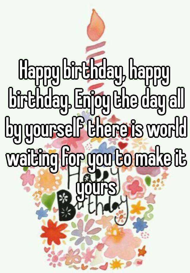 happy-birthday-happy-birthday-enjoy-the-day-all-by-yourself-there-is