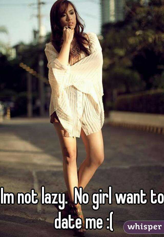 Im not lazy.  No girl want to date me :(