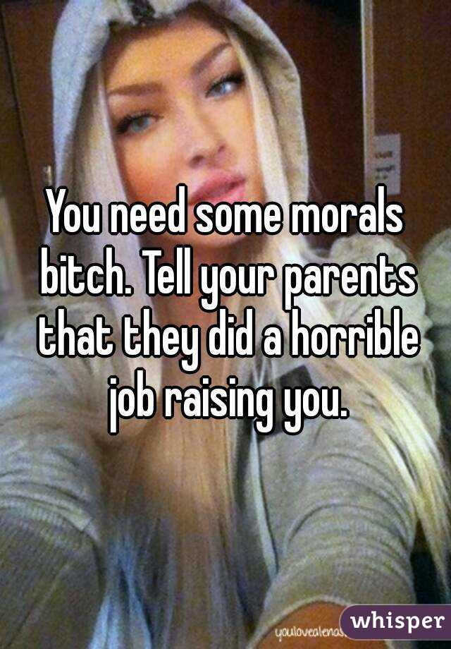 You need some morals bitch. Tell your parents that they did a horrible job raising you.