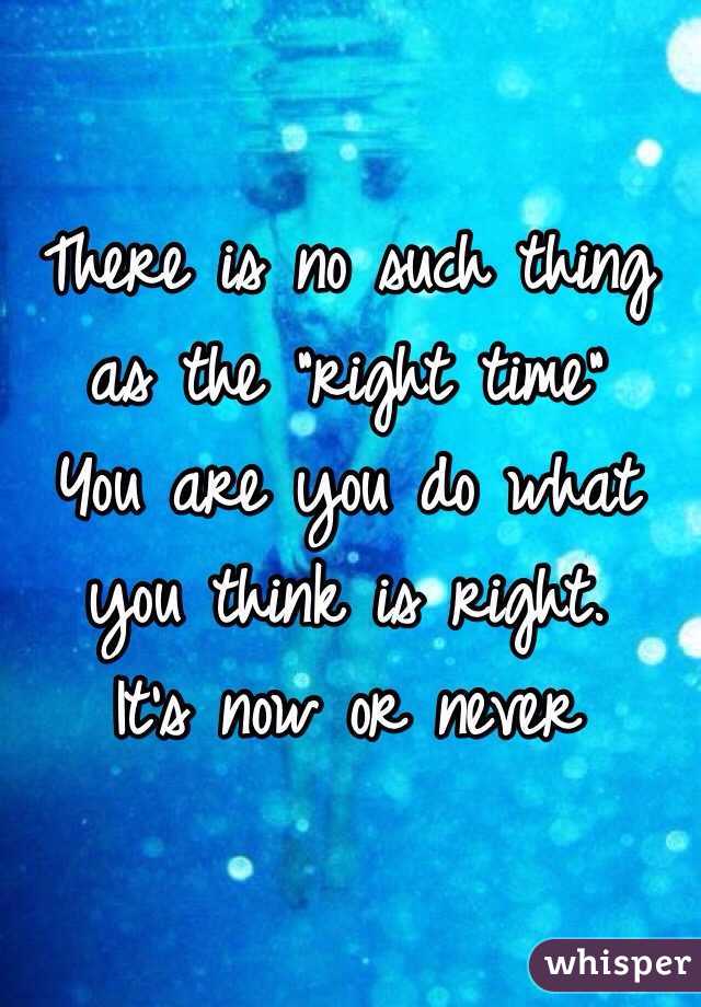There is no such thing as the "right time"
You are you do what you think is right. 
It's now or never
