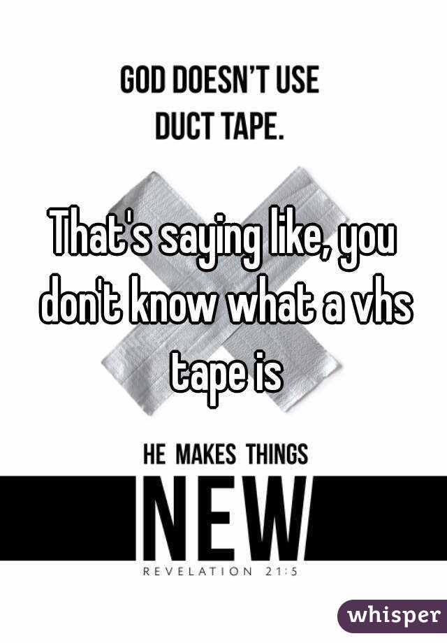 That's saying like, you don't know what a vhs tape is