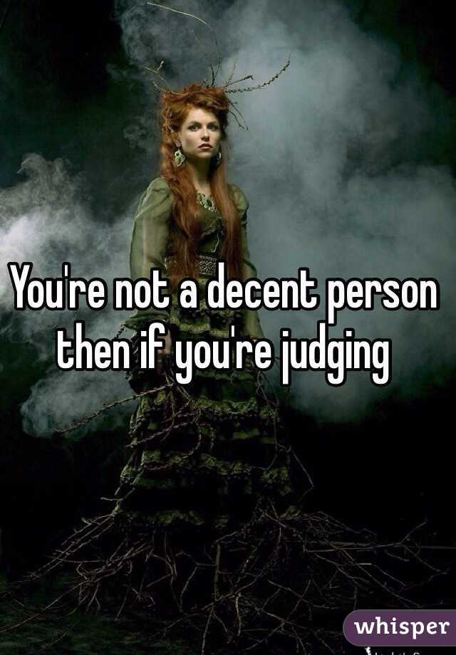 You're not a decent person then if you're judging