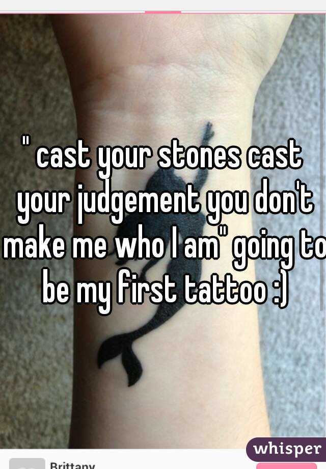 " cast your stones cast your judgement you don't make me who I am" going to be my first tattoo :)