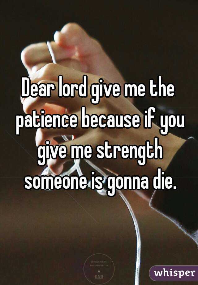 Dear lord give me the patience because if you give me strength someone is gonna die.