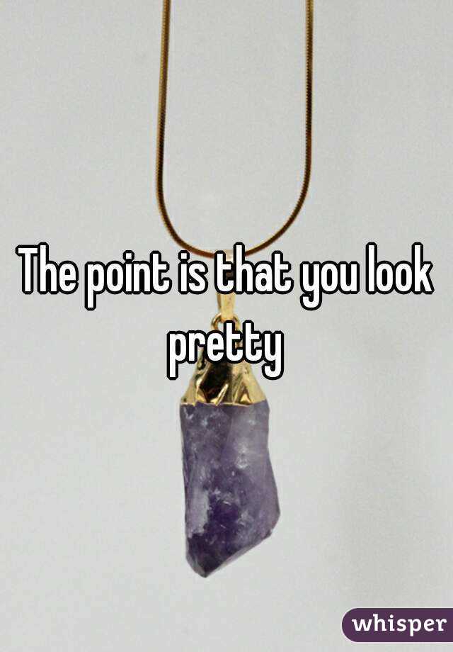 The point is that you look pretty 